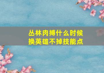 丛林肉搏什么时候换英雄不掉技能点