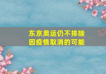 东京奥运仍不排除因疫情取消的可能