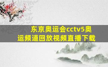 东京奥运会cctv5奥运频道回放视频直播下载