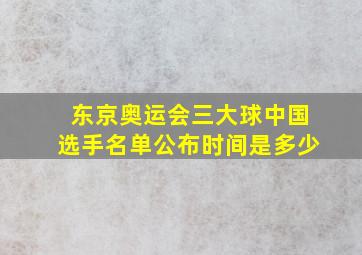 东京奥运会三大球中国选手名单公布时间是多少