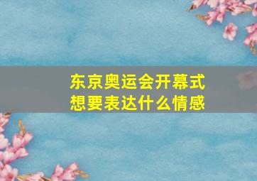 东京奥运会开幕式想要表达什么情感