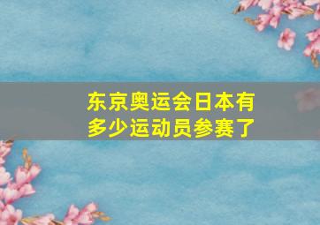 东京奥运会日本有多少运动员参赛了