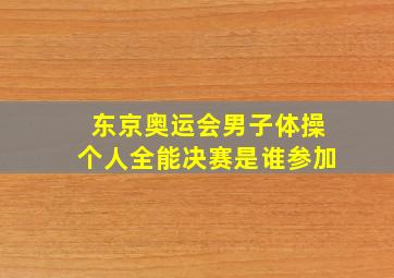 东京奥运会男子体操个人全能决赛是谁参加