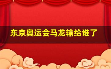 东京奥运会马龙输给谁了