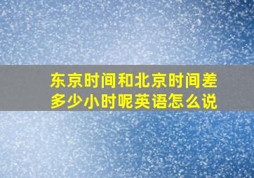 东京时间和北京时间差多少小时呢英语怎么说