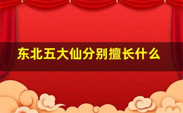 东北五大仙分别擅长什么