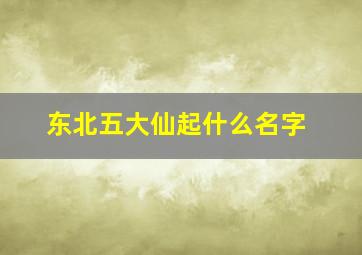 东北五大仙起什么名字