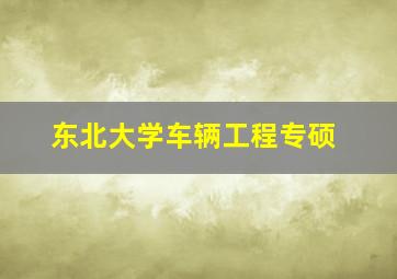 东北大学车辆工程专硕