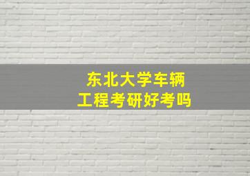 东北大学车辆工程考研好考吗