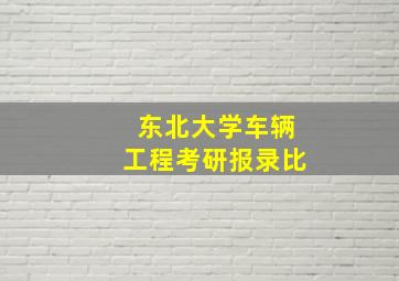 东北大学车辆工程考研报录比