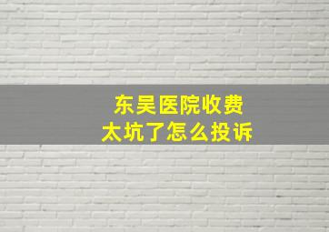 东吴医院收费太坑了怎么投诉