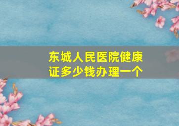 东城人民医院健康证多少钱办理一个