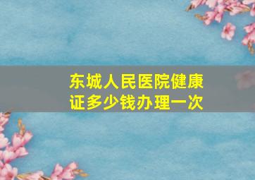 东城人民医院健康证多少钱办理一次