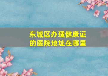 东城区办理健康证的医院地址在哪里