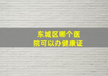 东城区哪个医院可以办健康证