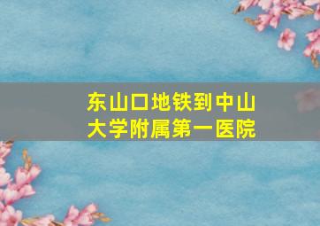 东山口地铁到中山大学附属第一医院