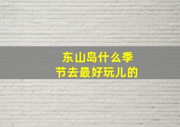 东山岛什么季节去最好玩儿的