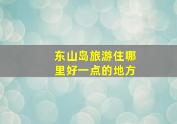 东山岛旅游住哪里好一点的地方