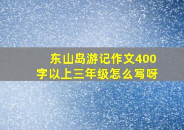 东山岛游记作文400字以上三年级怎么写呀