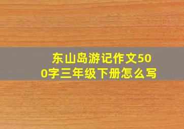 东山岛游记作文500字三年级下册怎么写