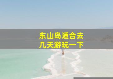 东山岛适合去几天游玩一下