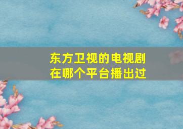 东方卫视的电视剧在哪个平台播出过