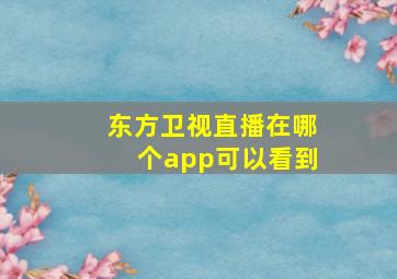 东方卫视直播在哪个app可以看到