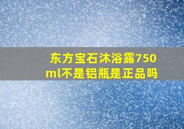 东方宝石沐浴露750ml不是铝瓶是正品吗