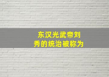 东汉光武帝刘秀的统治被称为