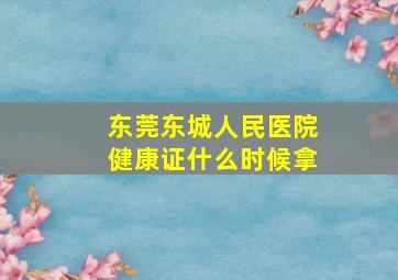 东莞东城人民医院健康证什么时候拿