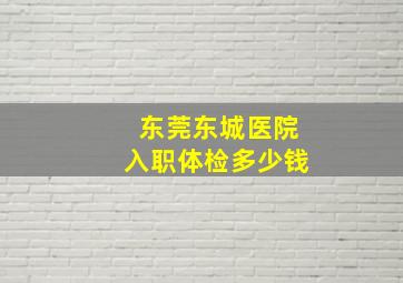 东莞东城医院入职体检多少钱