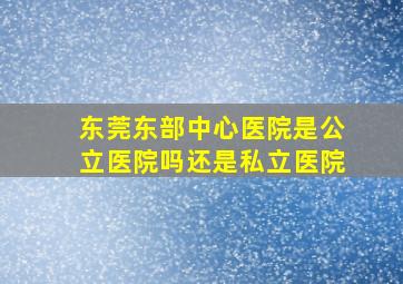 东莞东部中心医院是公立医院吗还是私立医院