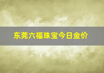 东莞六福珠宝今日金价