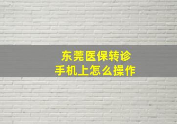 东莞医保转诊手机上怎么操作