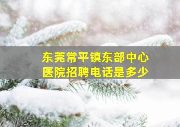 东莞常平镇东部中心医院招聘电话是多少