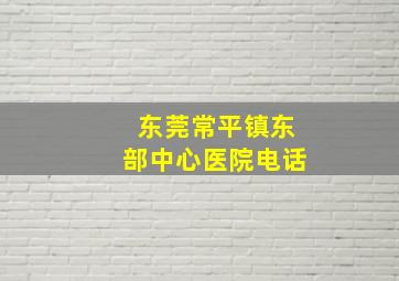 东莞常平镇东部中心医院电话