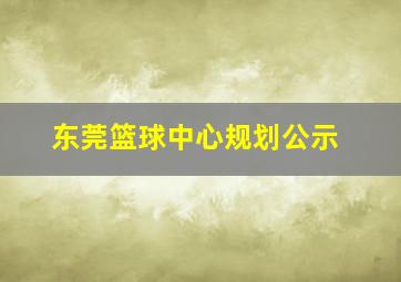 东莞篮球中心规划公示