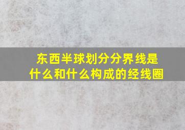 东西半球划分分界线是什么和什么构成的经线圈