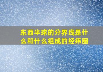 东西半球的分界线是什么和什么组成的经纬圈