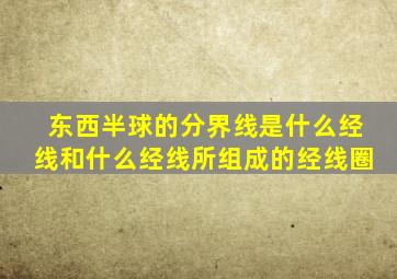 东西半球的分界线是什么经线和什么经线所组成的经线圈