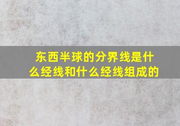 东西半球的分界线是什么经线和什么经线组成的