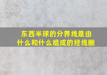 东西半球的分界线是由什么和什么组成的经线圈