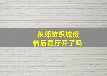 东郊纺织城疫情后舞厅开了吗