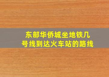 东部华侨城坐地铁几号线到达火车站的路线