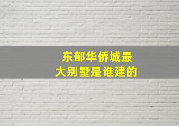 东部华侨城最大别墅是谁建的