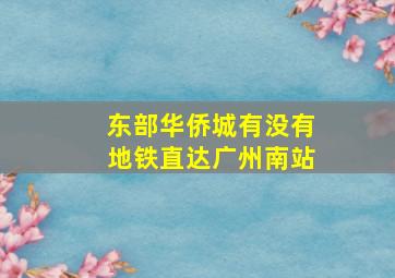 东部华侨城有没有地铁直达广州南站