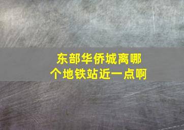 东部华侨城离哪个地铁站近一点啊