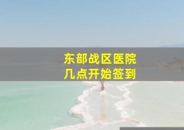 东部战区医院几点开始签到