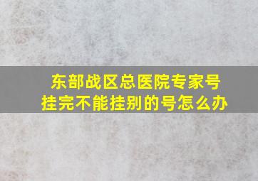 东部战区总医院专家号挂完不能挂别的号怎么办