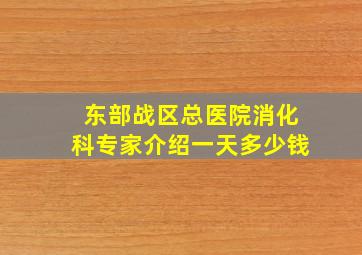 东部战区总医院消化科专家介绍一天多少钱